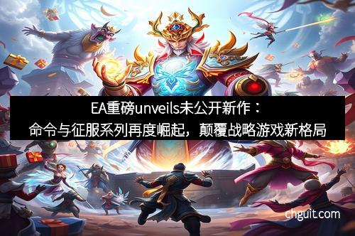 EA重磅unveils未公开新作：命令与征服系列再度崛起，颠覆战略游戏新格局