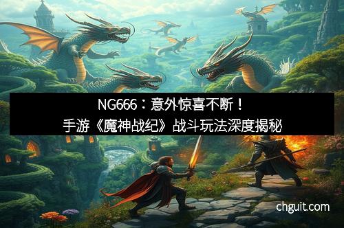 NG666：意外惊喜不断！手游《魔神战纪》战斗玩法深度揭秘